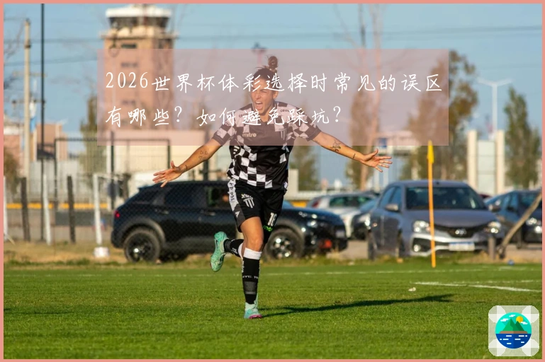 2026世界杯体彩选择时常见的误区有哪些？如何避免踩坑？