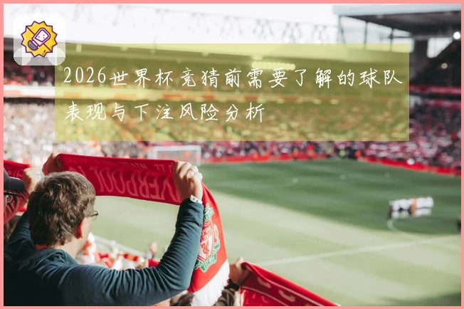 2026世界杯竞猜前需要了解的球队表现与下注风险分析
