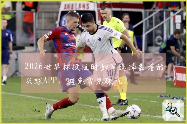 2026世界杯投注时如何选择靠谱的买球APP，避免常见踩坑？