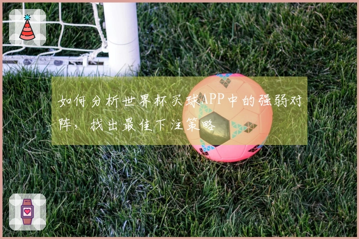 如何分析世界杯买球APP中的强弱对阵，找出最佳下注策略