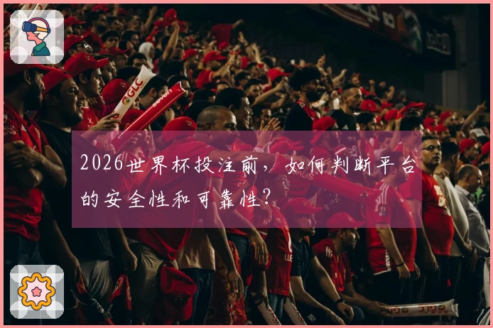 2026世界杯投注前，如何判断平台的安全性和可靠性？