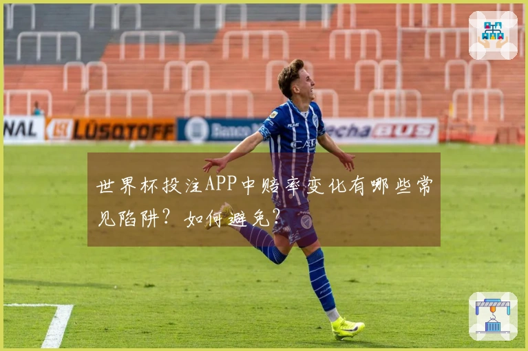 世界杯投注APP中赔率变化有哪些常见陷阱？如何避免？