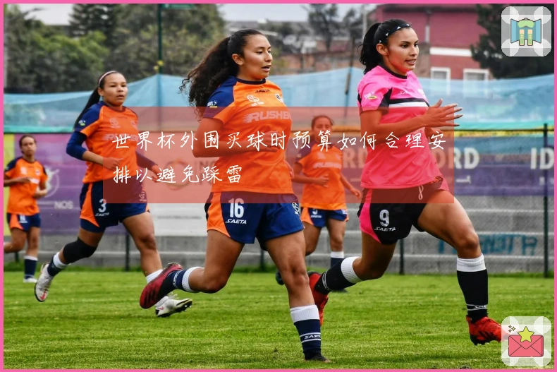 世界杯外围买球时预算如何合理安排以避免踩雷