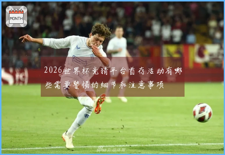 2026世界杯竞猜平台首存活动有哪些需要警惕的细节和注意事项