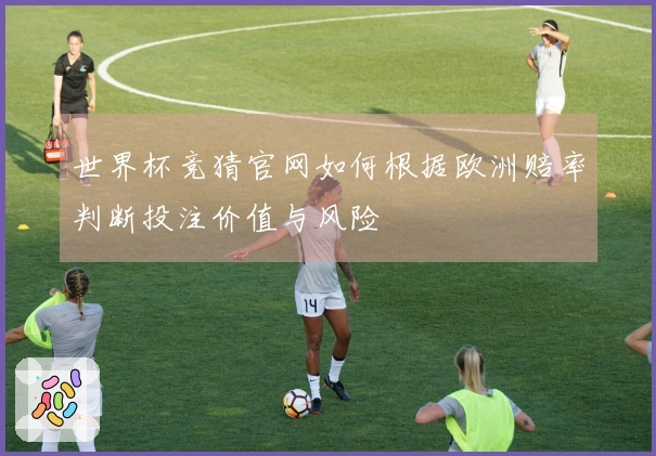 世界杯竞猜官网如何根据欧洲赔率判断投注价值与风险