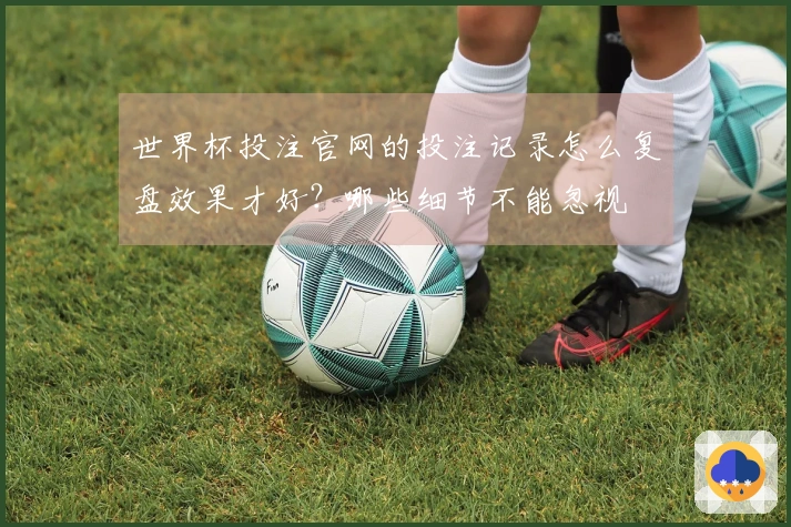 世界杯投注官网的投注记录怎么复盘效果才好？哪些细节不能忽视