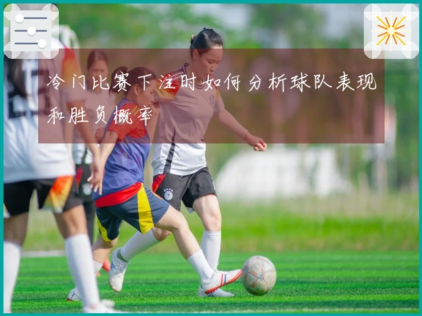 冷门比赛下注时如何分析球队表现和胜负概率