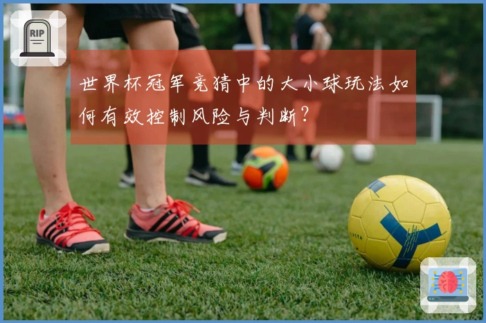 世界杯冠军竞猜中的大小球玩法如何有效控制风险与判断？
