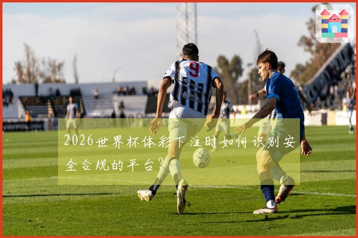 2026世界杯体彩下注时如何识别安全合规的平台？