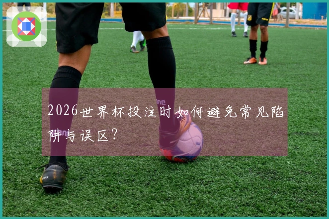 2026世界杯投注时如何避免常见陷阱与误区？
