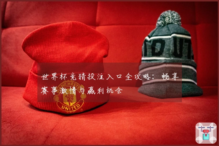 世界杯竞猜投注入口全攻略：畅享赛事激情与赢利机会