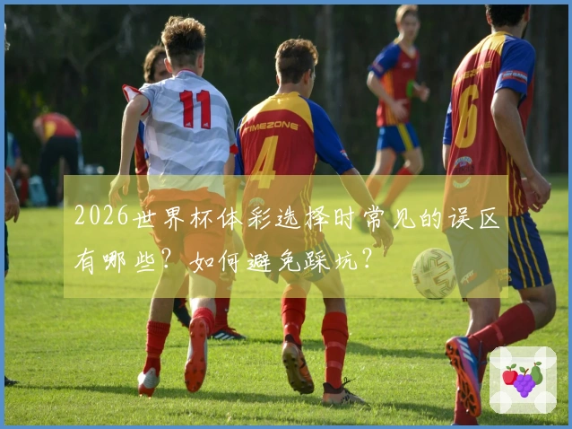 2026世界杯体彩选择时常见的误区有哪些？如何避免踩坑？
