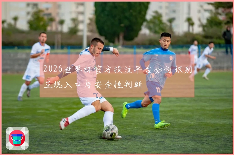 2026世界杯官方投注平台如何识别正规入口与安全性判断
