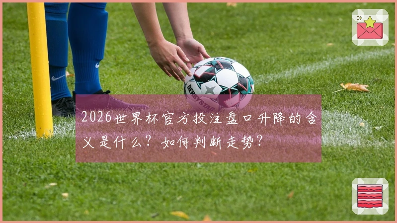 2026世界杯官方投注盘口升降的含义是什么？如何判断走势？
