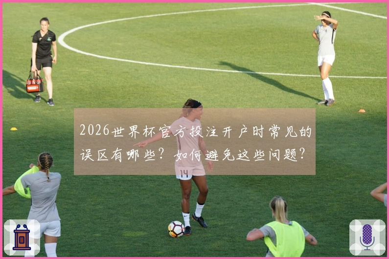 2026世界杯官方投注开户时常见的误区有哪些？如何避免这些问题？