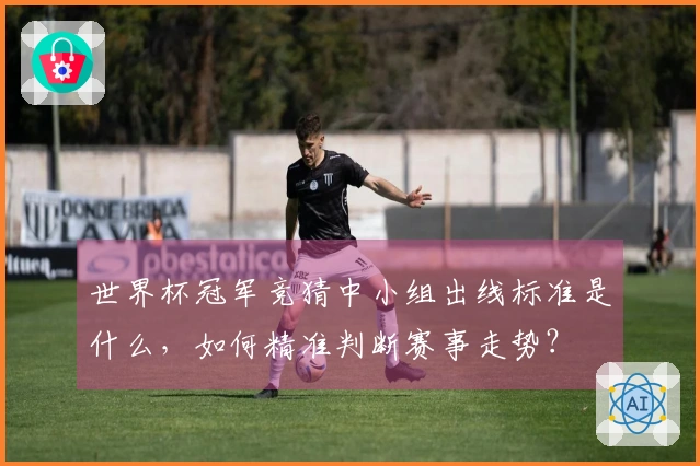 世界杯冠军竞猜中小组出线标准是什么，如何精准判断赛事走势？