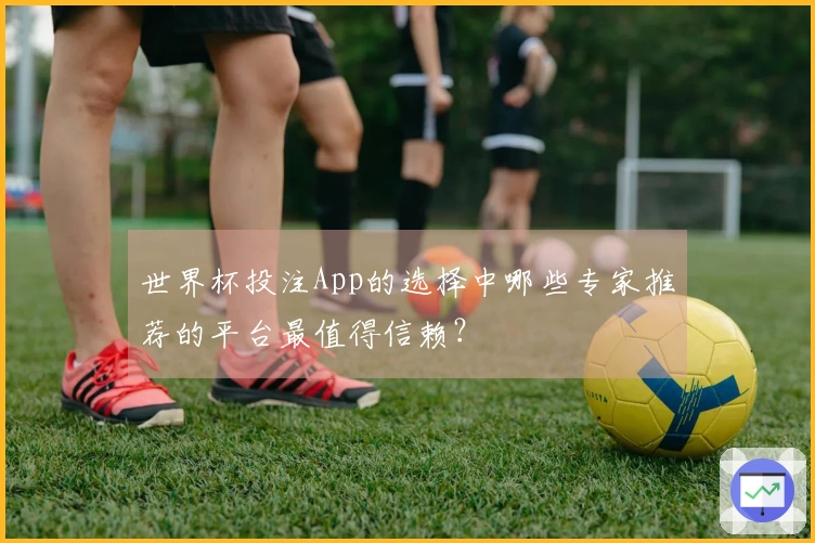 世界杯投注App的选择中哪些专家推荐的平台最值得信赖？