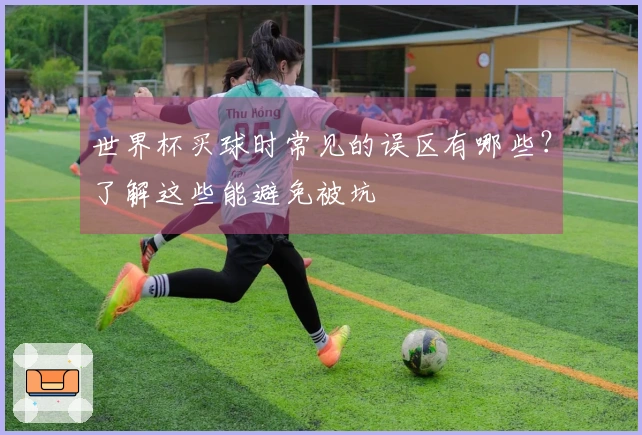 世界杯买球时常见的误区有哪些？了解这些能避免被坑