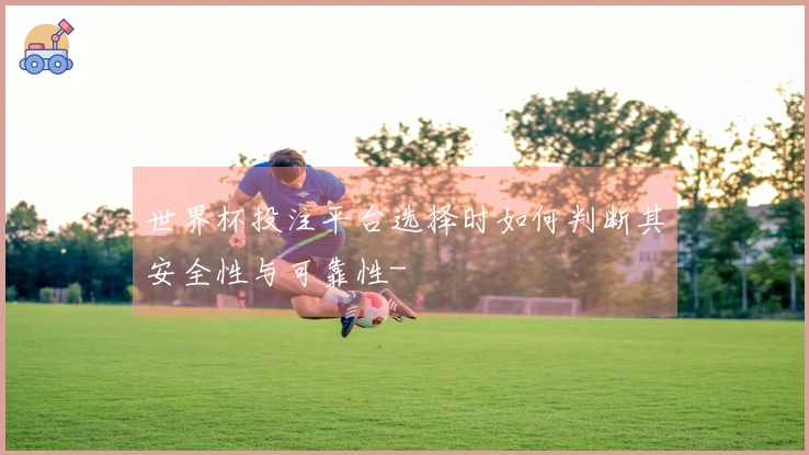 世界杯投注平台选择时如何判断其安全性与可靠性-
