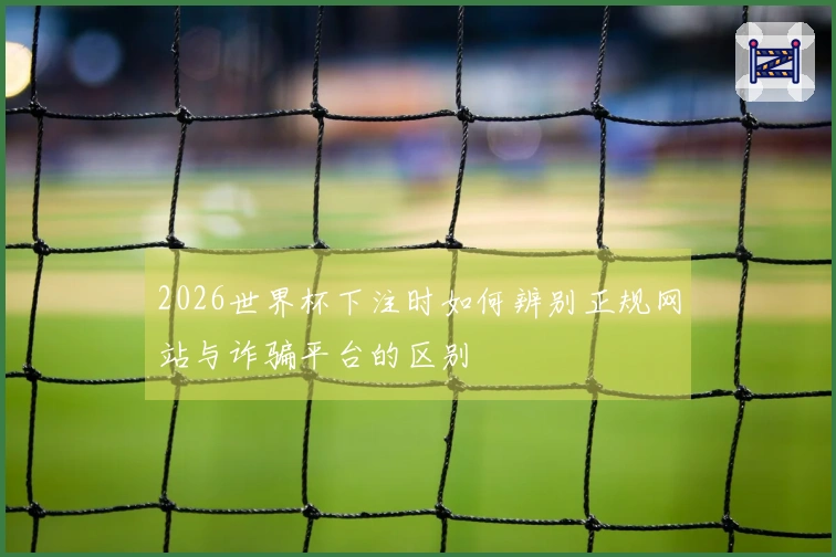 2026世界杯下注时如何辨别正规网站与诈骗平台的区别
