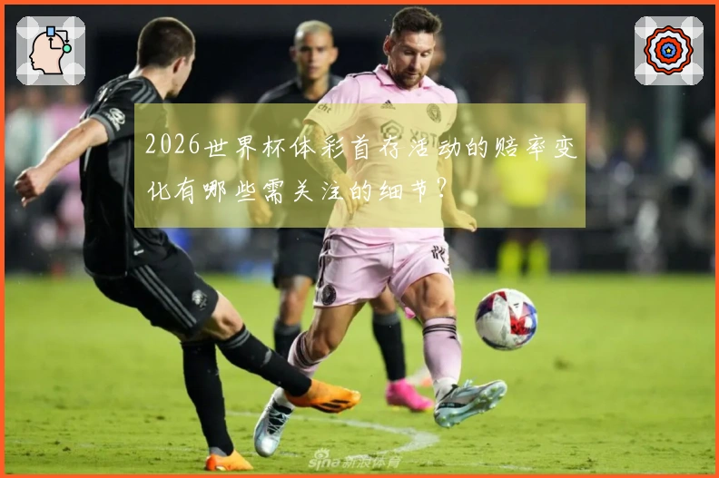 2026世界杯体彩首存活动的赔率变化有哪些需关注的细节？