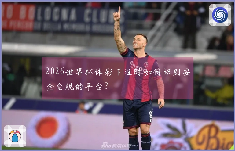2026世界杯体彩下注时如何识别安全合规的平台？