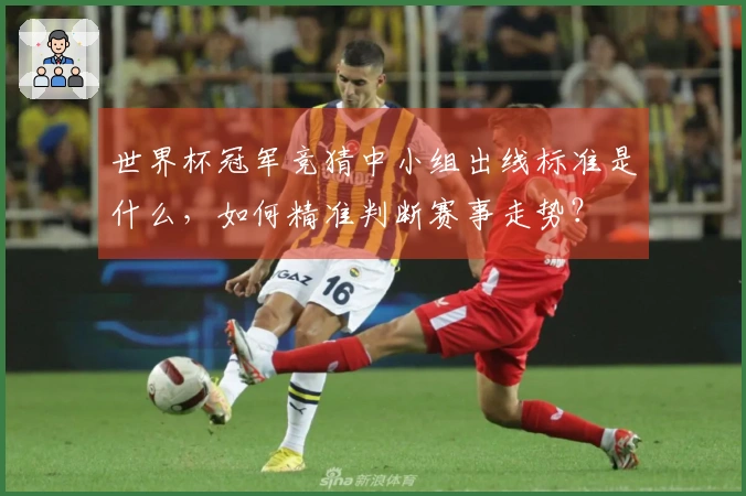 世界杯冠军竞猜中小组出线标准是什么，如何精准判断赛事走势？