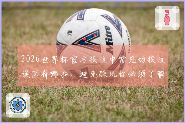 2026世界杯官方投注中常见的投注误区有哪些，避免踩坑你必须了解的技巧