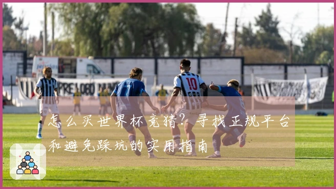 怎么买世界杯竞猜？寻找正规平台和避免踩坑的实用指南