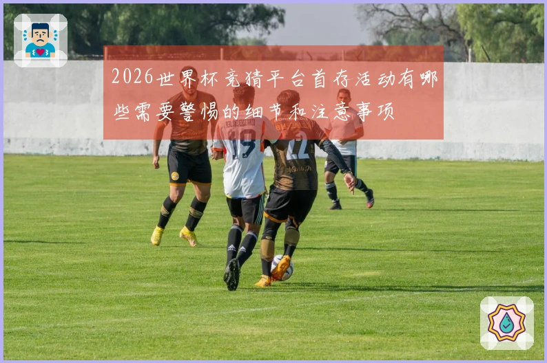 2026世界杯竞猜平台首存活动有哪些需要警惕的细节和注意事项