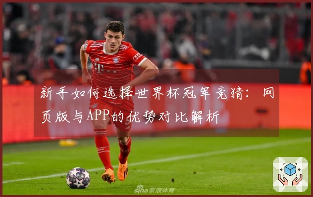 新手如何选择世界杯冠军竞猜：网页版与APP的优势对比解析