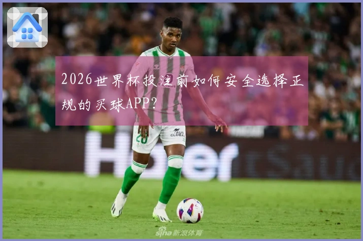 2026世界杯投注前如何安全选择正规的买球APP？