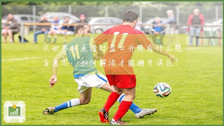 买世界杯竞猜时盘口升降有什么隐含意思，如何解读才能避开误区？