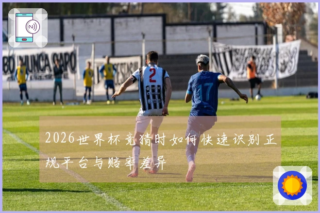 2026世界杯竞猜时如何快速识别正规平台与赔率差异