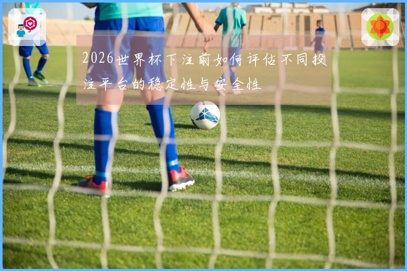 2026世界杯下注前如何评估不同投注平台的稳定性与安全性