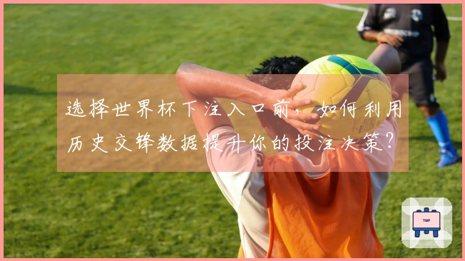 选择世界杯下注入口前，如何利用历史交锋数据提升你的投注决策？
