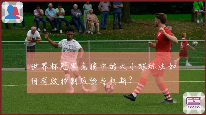 世界杯冠军竞猜中的大小球玩法如何有效控制风险与判断？