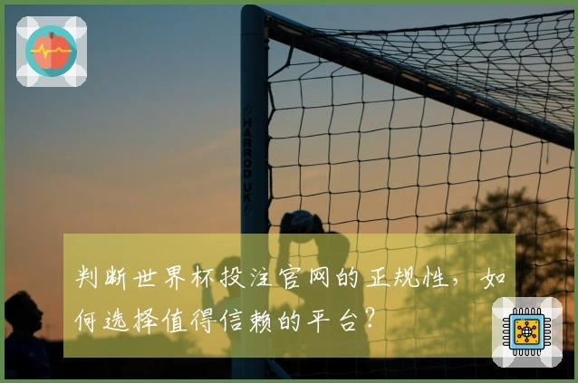 判断世界杯投注官网的正规性，如何选择值得信赖的平台？