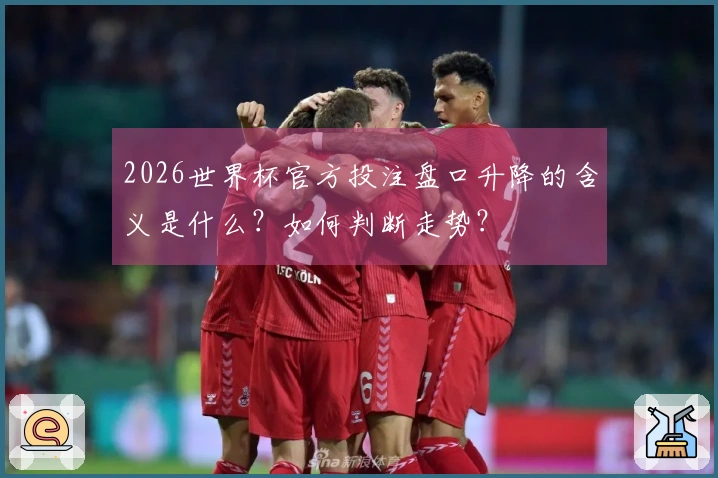 2026世界杯官方投注盘口升降的含义是什么？如何判断走势？