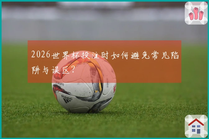 2026世界杯投注时如何避免常见陷阱与误区？