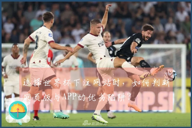 选择世界杯下注网站时，如何判断网页版与APP的优劣陷阱？