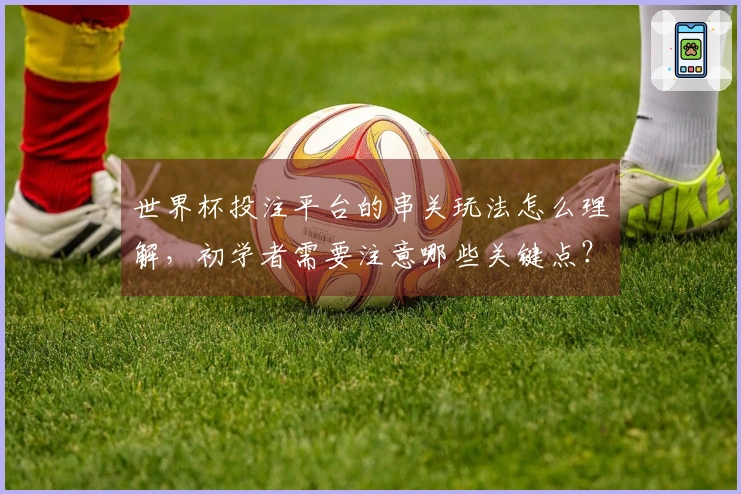 世界杯投注平台的串关玩法怎么理解，初学者需要注意哪些关键点？