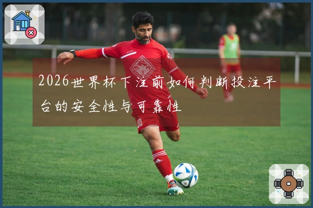 2026世界杯下注前如何判断投注平台的安全性与可靠性