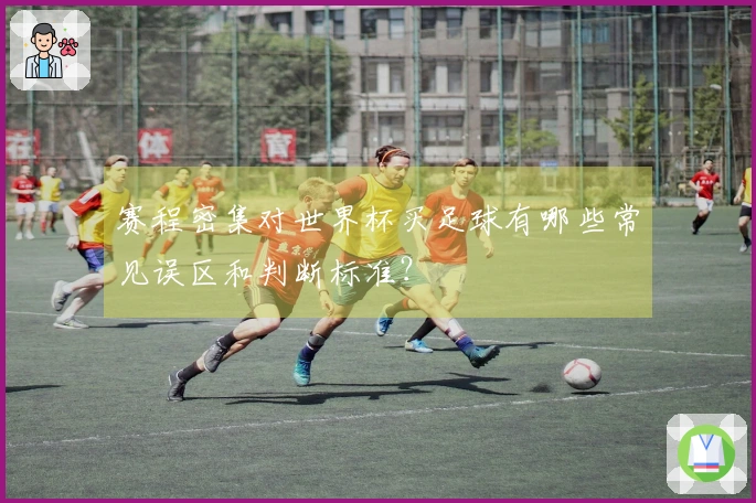 赛程密集对世界杯买足球有哪些常见误区和判断标准？