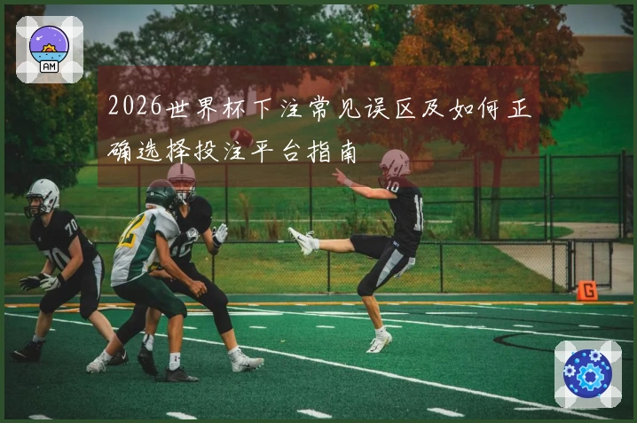 2026世界杯下注常见误区及如何正确选择投注平台指南