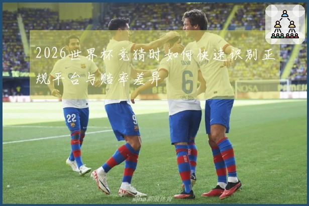 2026世界杯竞猜时如何快速识别正规平台与赔率差异