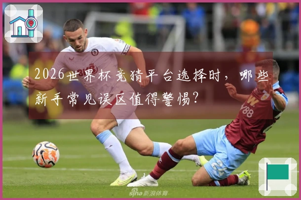 2026世界杯竞猜平台选择时，哪些新手常见误区值得警惕？