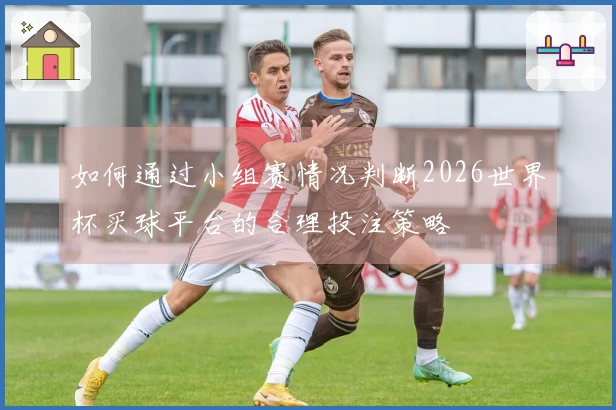 如何通过小组赛情况判断2026世界杯买球平台的合理投注策略