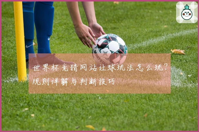 世界杯竞猜网站让球玩法怎么玩？规则详解与判断技巧