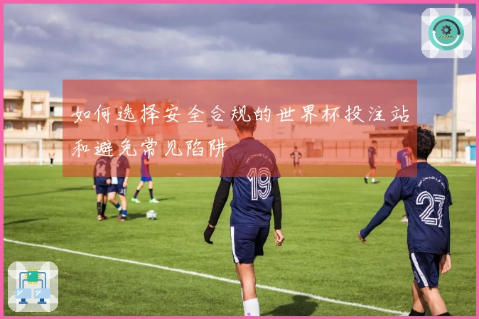 如何选择安全合规的世界杯投注站和避免常见陷阱